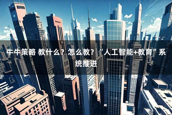牛牛策略 教什么？怎么教？“人工智能+教育”系统推进