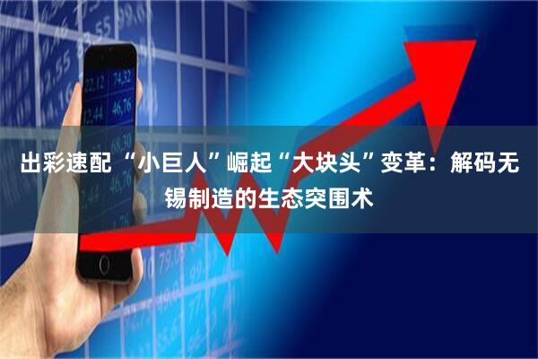 出彩速配 “小巨人”崛起“大块头”变革：解码无锡制造的生态突围术