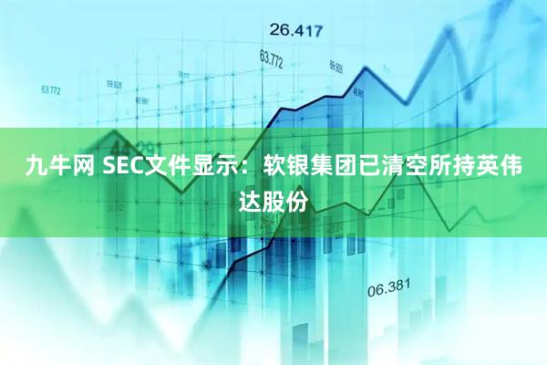 九牛网 SEC文件显示：软银集团已清空所持英伟达股份