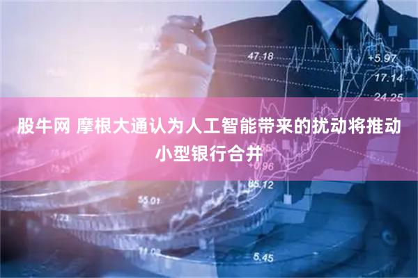 股牛网 摩根大通认为人工智能带来的扰动将推动小型银行合并