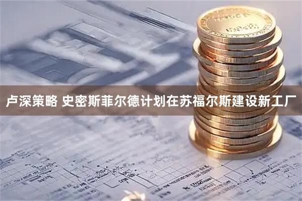 卢深策略 史密斯菲尔德计划在苏福尔斯建设新工厂