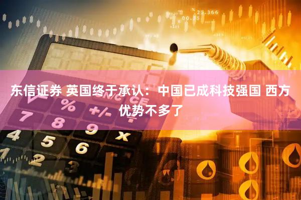 东信证券 英国终于承认：中国已成科技强国 西方优势不多了