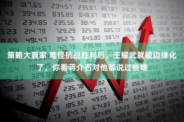 策略大赢家 难怪抗战胜利后，王耀武就被边缘化了，你看蒋介石对他都说过些啥