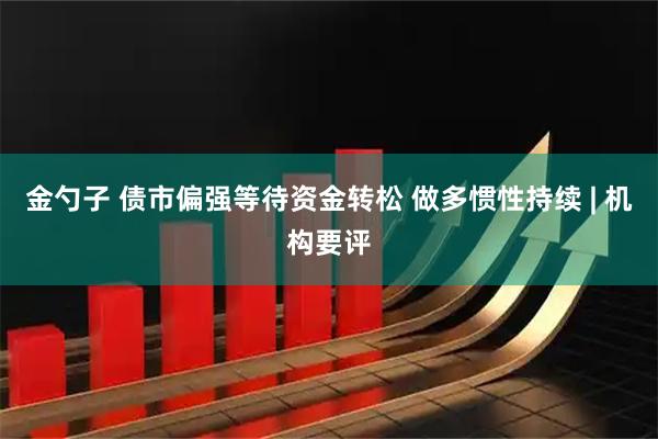 金勺子 债市偏强等待资金转松 做多惯性持续 | 机构要评