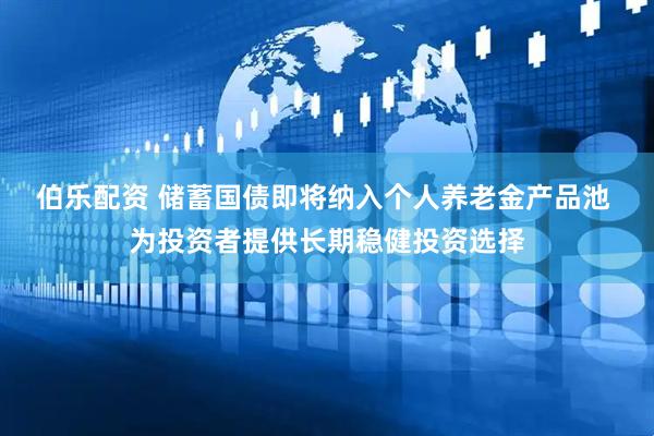 伯乐配资 储蓄国债即将纳入个人养老金产品池 为投资者提供长期稳健投资选择