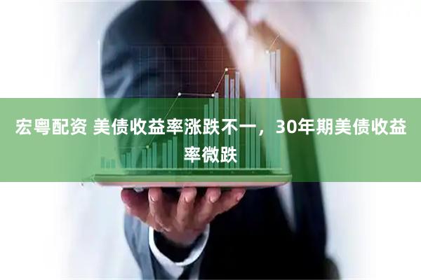 宏粤配资 美债收益率涨跌不一，30年期美债收益率微跌