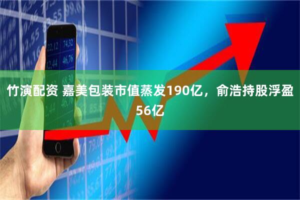 竹演配资 嘉美包装市值蒸发190亿，俞浩持股浮盈56亿