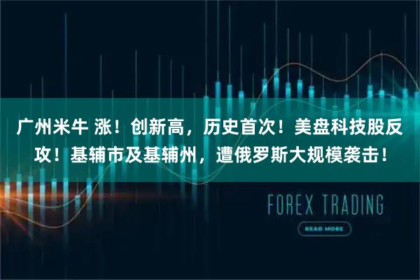 广州米牛 涨！创新高，历史首次！美盘科技股反攻！基辅市及基辅州，遭俄罗斯大规模袭击！