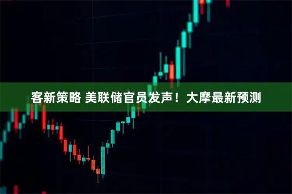 客新策略 美联储官员发声！大摩最新预测