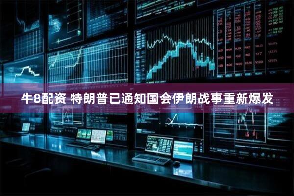 牛8配资 特朗普已通知国会伊朗战事重新爆发