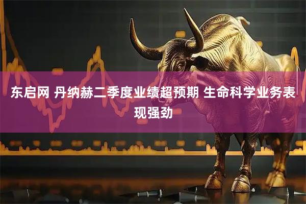 东启网 丹纳赫二季度业绩超预期 生命科学业务表现强劲