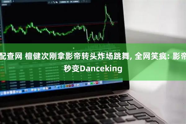 配查网 檀健次刚拿影帝转头炸场跳舞, 全网笑疯: 影帝秒变Danceking