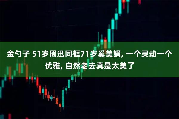 金勺子 51岁周迅同框71岁奚美娟, 一个灵动一个优雅, 自然老去真是太美了