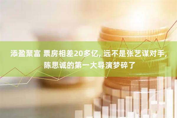 添盈聚富 票房相差20多亿, 远不是张艺谋对手, 陈思诚的第一大导演梦碎了