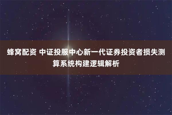 蜂窝配资 中证投服中心新一代证券投资者损失测算系统构建逻辑解析