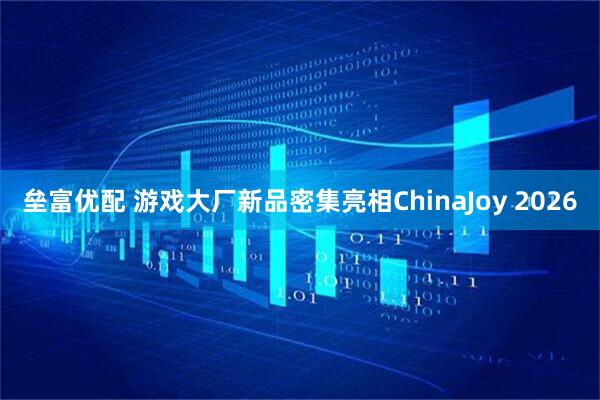 垒富优配 游戏大厂新品密集亮相ChinaJoy 2026