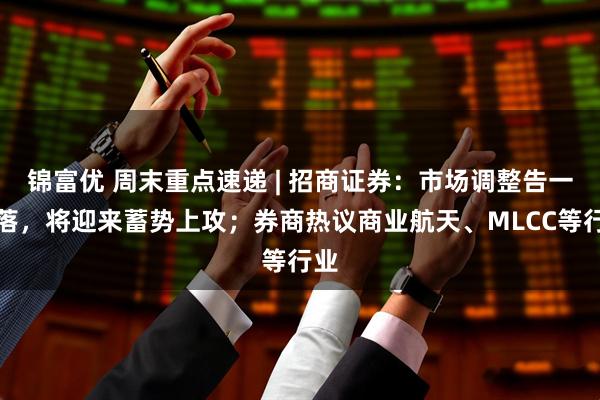 锦富优 周末重点速递 | 招商证券：市场调整告一段落，将迎来蓄势上攻；券商热议商业航天、MLCC等行业