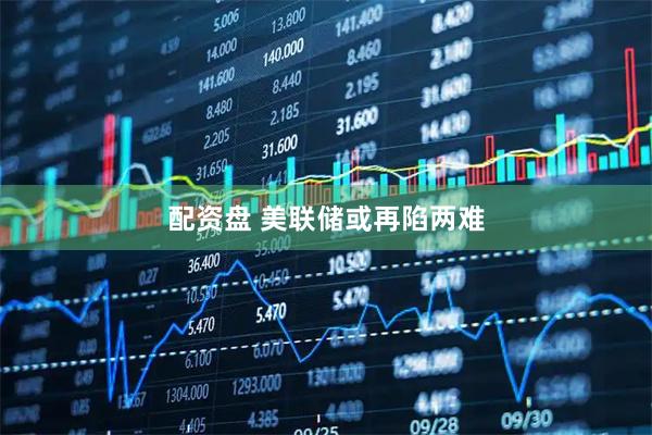配资盘 美联储或再陷两难