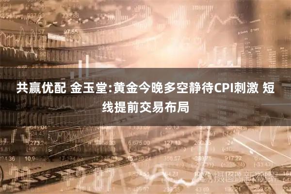 共赢优配 金玉堂:黄金今晚多空静待CPI刺激 短线提前交易布局