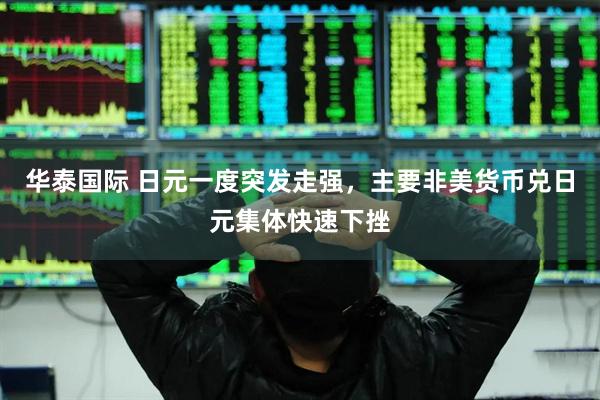 华泰国际 日元一度突发走强，主要非美货币兑日元集体快速下挫