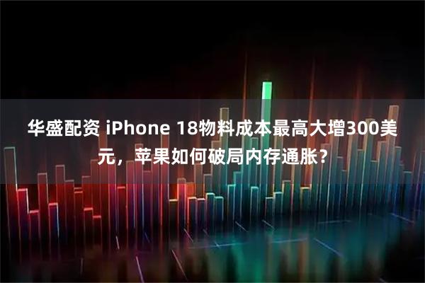 华盛配资 iPhone 18物料成本最高大增300美元，苹果如何破局内存通胀？